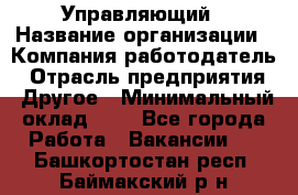 Управляющий › Название организации ­ Компания-работодатель › Отрасль предприятия ­ Другое › Минимальный оклад ­ 1 - Все города Работа » Вакансии   . Башкортостан респ.,Баймакский р-н